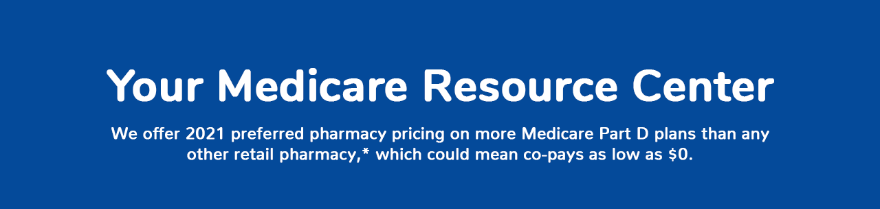 Your Medicare Resource Center! We offer preferred pharmacy pricing on more Medicare Part D plans than any other retail pharmacy, which could mean copays as low as zero dollars.